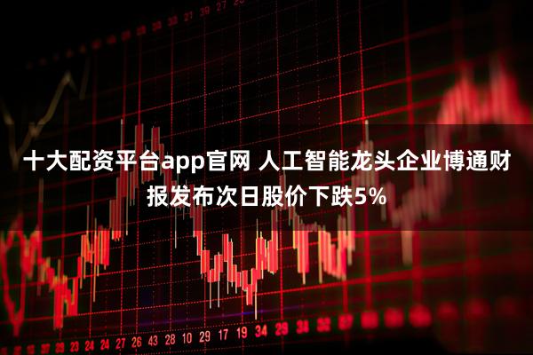 十大配资平台app官网 人工智能龙头企业博通财报发布次日股价下跌5%