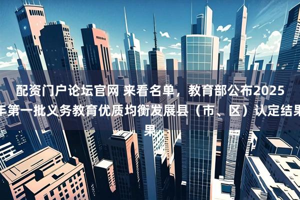 配资门户论坛官网 来看名单，教育部公布2025年第一批义务教育优质均衡发展县（市、区）认定结果