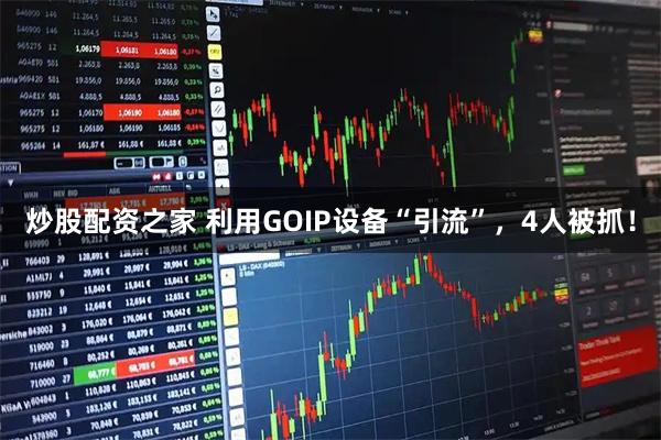 炒股配资之家 利用GOIP设备“引流”，4人被抓！