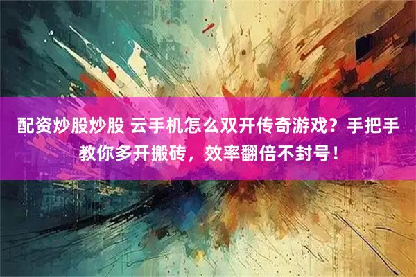 配资炒股炒股 云手机怎么双开传奇游戏？手把手教你多开搬砖，效率翻倍不封号！